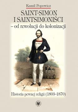 Saint-Simon i saintsimoniści - od rewolucji do kolonizacji. Historia pewnej religii (1803-1870) - Kamil Popowicz
