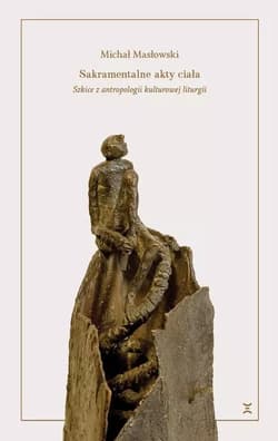 Sakramentalne akty ciała Szkice z antropologii kulturowej liturgii - Michał Masłowski