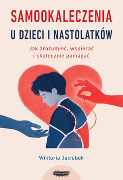 Samookaleczenia u dzieci i nastolatków. Jak zrozumieć, wspierać i skutecznie pomagać - Wiktoria Jaciubek