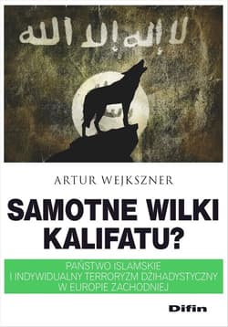 Samotne wilki kalifatu? Państwo Islamskie i indywidualny terroryzm dżihadystyczny w Europie Zachodniej - Artur Wejkszner