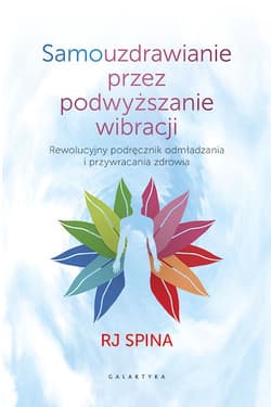 Samouzdrawianie przez podwyższanie wibracji Przewodnik po wysokich częstotliwościach świadomości, które odmładzają i uzdrawiają - RJ Spina