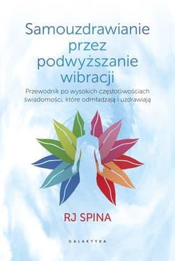 Samouzdrawianie przez podwyższanie wibracji Przewodnik po wysokich częstotliwościach świadomości, które odmładzają i uzdrawiają - RJ Spina