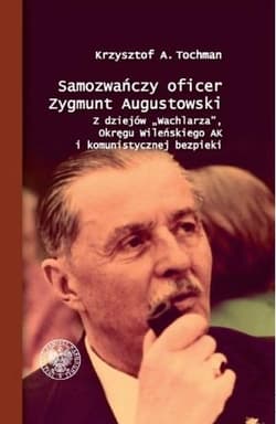 Samozwańczy oficer Zygmunt Augustowski Z dziejów „Wachlarza”, Okręgu Wileńskiego AK i komunistycznej bezpieki - Tochman Krzysztof A.