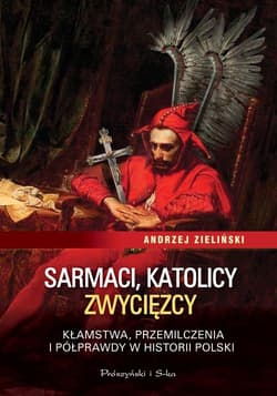 Sarmaci, katolicy, zwycięzcy. Kłamstwa przemilczenia i półprawdy w historii Polski - Andrzej Zieliński
