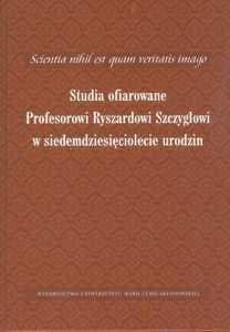 Scientia nihil est quam veritatis imago Studia ofiarowane Profesorowi Ryszardowi Szczygłowi w siedemdziesięciolecie urodzin