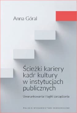Ścieżki kariery kadr kultury w instytucjach publicznych. Uwarunkowania i logiki zarządzania - Góral Anna
