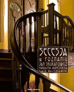 Secesja w Poznaniu - Skuratowicz Jan, Adamczewska Amgdalena, Walichnowski Piotr