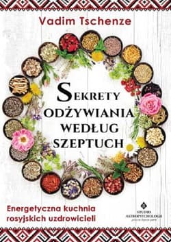 Sekrety odżywiania według szeptuch Energetyczna kuchnia rosyjskich uzdrowicieli