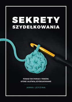 Sekrety szydełkowania Ponad 100 porad i trików, które ułatwią szydełkowanie - Anna Leyzina
