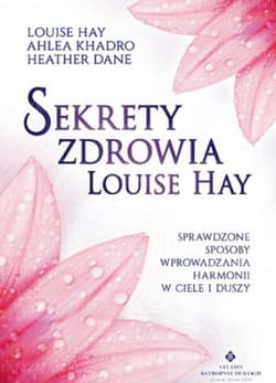 Sekrety zdrowia Louise Hay Sprawdzone sposoby wprowadzania harmonii w ciele i duszy - Louise L. Hay, Khadro Ahlea, Dane Heather
