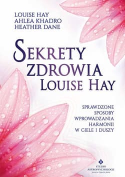 Sekrety zdrowia Louise Hay Sprawdzone sposoby wprowadzania harmonii w ciele i duszy - Khadro Ahlea, Dane Heather