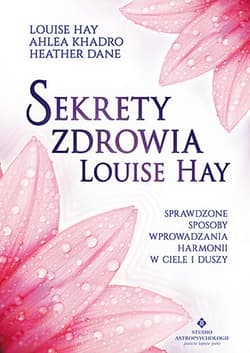Sekrety zdrowia Louise Hay Sprawdzone sposoby wprowadzania harmonii w ciele i duszy - Khadro Ahlea, Dane Heather