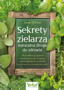 Sekrety zielarza – naturalna droga do zdrowia. Jak prawidłowo przygotować naturalne pesto, zioła na herbaty, nalewki, poduszki do snu, kadzidła oraz skutecznie wykorzystać moc roślin - Jacek Skarbek