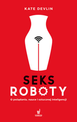 Seksroboty O pożądaniu, nauce i sztucznej inteligencji - Kate Devlin