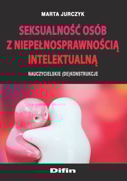 Seksualność osób z niepełnosprawnością intelektualną Nauczycielskie (de)konstrukcje - Jurczyk Marta