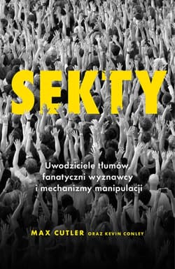 Sekty. Uwodziciele tłumów, fanatyczni wyznawcy i mechanizmy manipulacji - Max Cutler, Kevin Conley
