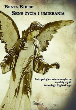 Sens życia i umierania Antropologiczno-tanatologiczne aspekty myśli Antoniego Kępińskiego