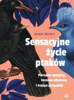 Sensacyjne życie ptaków. Pierzaste wampiry, tęczowe albatrosy i trujące przepiórki - Adam  Zbyryt