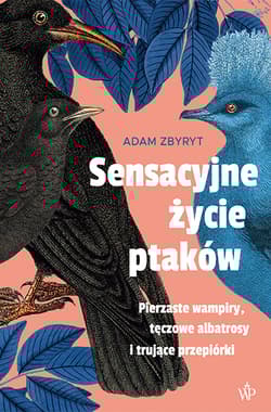 Sensacyjne życie ptaków. Pierzaste wampiry, tęczowe albatrosy i trujące przepiórki - Adam  Zbyryt