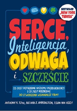 Serce, inteligencja, odwaga i szczęście Co jest potrzebne każdemu przedsiębiorcy i co jest niezbędne do utworzenia wspaniałej firmy - Tjan Anthony K., Harrington Richard J., Hsieh Tsun-Yan