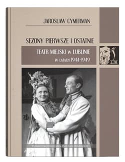 Sezony pierwsze i ostatnie Teatr Miejski w Lublinie w latach 1944-1949 - Jarosław Cymerman