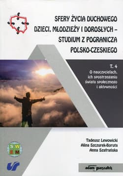 Sfery życia duchowego dzieci, młodzieży i dorosłych - studium z pogranicza polsko-czeskiego Tom 4 O nauczycielach, ich spostrzeganiu świata społecznego i aktywności - Lewowicki Tadeusz, Szczurek-Boruta Alina
