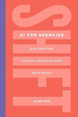 Shift. AI for Agencies. Lead your team through the biggest shift since digital - Jules Love