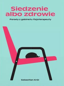 Siedzenie albo zdrowie. Porady z gabinetu fizjoterapeuty - Król Sebastian