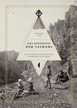 Sielankowanie pod Tatrami Życie codzienne i niecodzienne Zakopanego w XIX wieku - Agnieszka Lisak