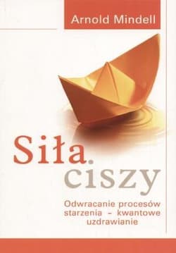 Siła ciszy Odwracanie procesów starzenia - kwantowe uzdrawianie - Arnold Mindell