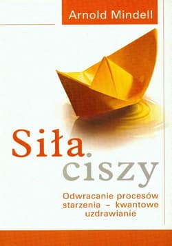 Siła ciszy Odwracanie procesów starzenia - kwantowe uzdrawianie - Arnold Mindell