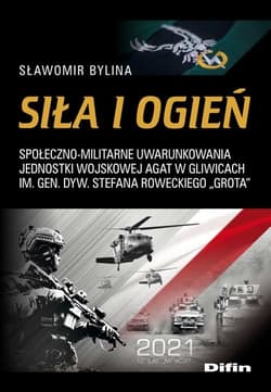 Siła i ogień Społeczno-militarne uwarunkowania Jednostki Wojskowej AGAT w Gliwicach im. Gen. Dyw. Stefana Rowecki - Sławomir Bylina