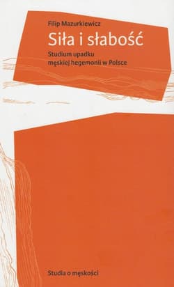 Siła i słabość Studium upadku męskiej hegemonii w Polsce - Filip Mazurkiewicz