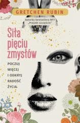 Siła pięciu zmysłów. Poczuj więcej i odkryj radość - Gretchen Rubin