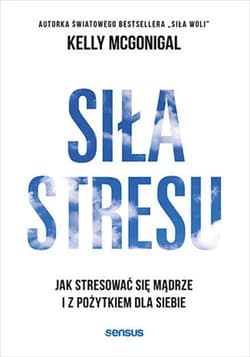Siła stresu. Jak stresować się mądrze i z pożytkiem dla siebie - Kelly McGonigal