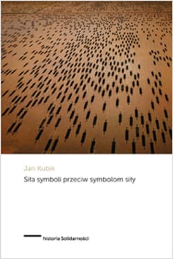 Siła symboli przeciw symbolom siły Powstanie Solidarności i upadek komunizmu państwowego w Polsce - Jan Kubik