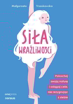 Siła wrażliwości. Pokochaj swoją naturę i osiągaj cele, nie rezygnując z siebie - Małgorzata Trzaskowska