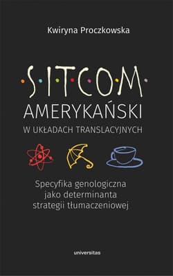 Sitcom amerykański w układach translacyjnych: specyfika genologiczna jako determinanta strategii tłumaczeniowej - Kwiryna Proczkowska