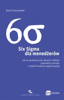 Six Sigma dla menedżerów. Jak za pomocą liczb, danych i faktów usprawnić procesy i zmienić kulturę organizacyjną - Kamil Torczewski