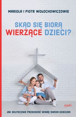 Skąd się biorą wierzące dzieci? Jak skutecznie przekazać wiarę swoim dzieciom - Mariola Wołochowicz, Wołochowicz Piotr