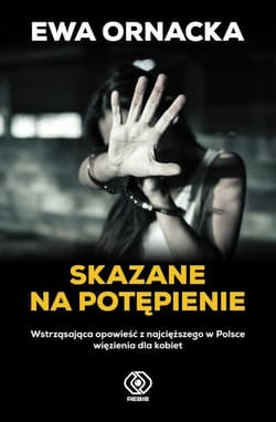 Skazane na potępienie Wstrząsająca opowieść z najcięższego w Polsce więzienia dla kobiet - Ewa Ornacka