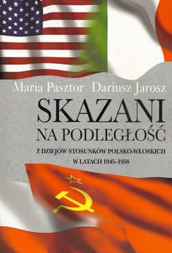 Skazani na podległość Z dziejów stosunków polsko-włoskich w latach 1945-1958 - Maria Pasztor