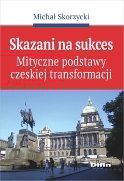 Skazani na sukces Mityczne podstawy czeskiej transformacji - Michał Skorzycki