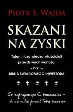 Skazani na zyski Tajemnicza wiedza właścicieli prawdziwych wartości – czyli – biblia świadomego inwestowania - Wajda Piotr S.