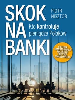 Skok na banki Kto kontroluje pieniądze Polaków. Historia transformacji polskiego sektora finansowego - Nisztor Piotr