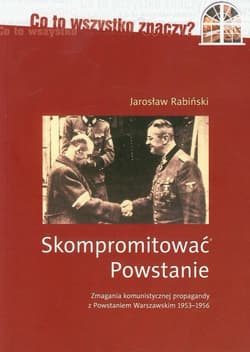 Skompromitować Powstanie Tom 1 Zmagania komunistycznej propagandy z Powstaniem Warszawskim 1953-1956