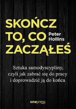 Skończ to, co zacząłeś. Sztuka samodyscypliny, czyli jak zabrać się do pracy i doprowadzić ją do końca - Peter Hollins
