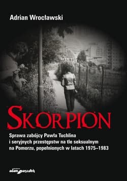 Skorpion Sprawa zabójcy Pawła Tuchlina i seryjnych przestępstw na tle seksualnym na Pomorzu - Adrian Wrocławski