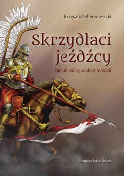 Skrzydlaci jeźdźcy Opowieść o polskiej husarii - Krzysztof Mierzejewski
