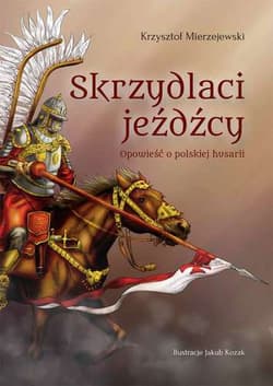 Skrzydlaci jeźdźcy Opowieść o polskiej husarii - Krzysztof Mierzejewski